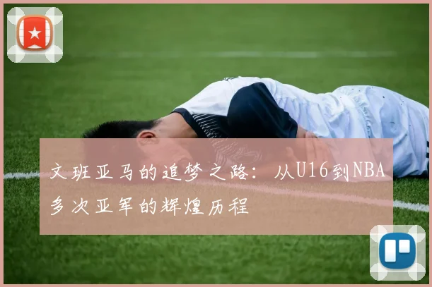 文班亚马的追梦之路：从U16到NBA多次亚军的辉煌历程