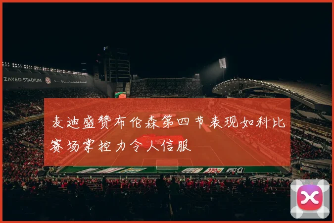麦迪盛赞布伦森第四节表现如科比赛场掌控力令人信服