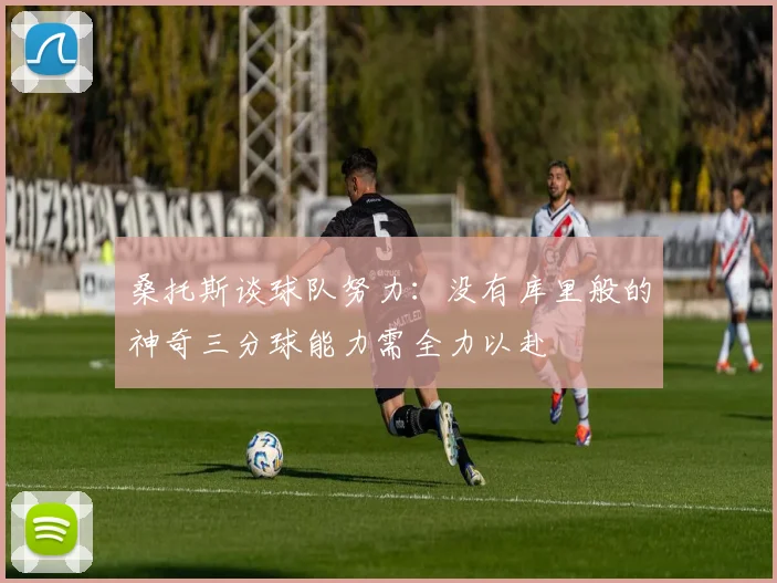 桑托斯谈球队努力：没有库里般的神奇三分球能力需全力以赴