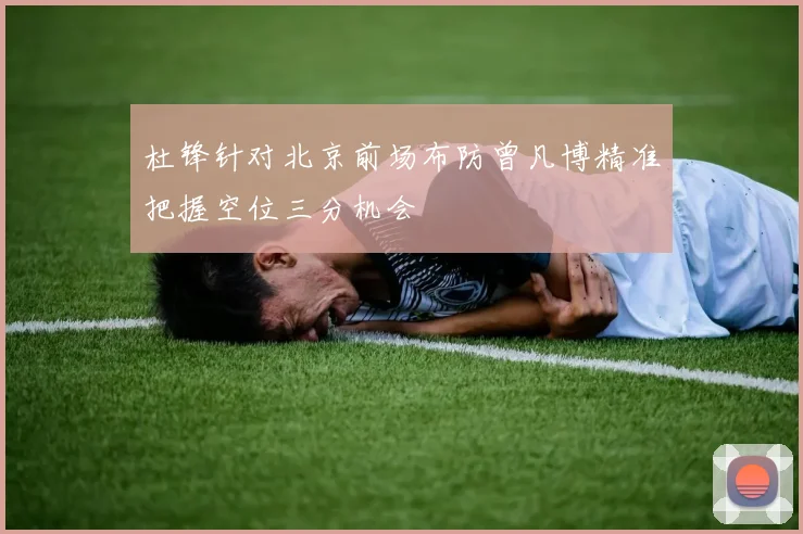 杜锋针对北京前场布防曾凡博精准把握空位三分机会