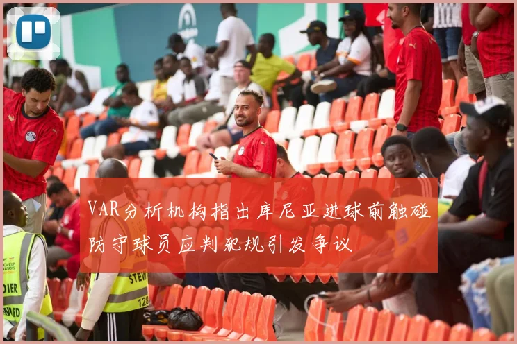 VAR分析机构指出库尼亚进球前触碰防守球员应判犯规引发争议