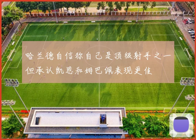哈兰德自信称自己是顶级射手之一但承认凯恩和姆巴佩表现更佳