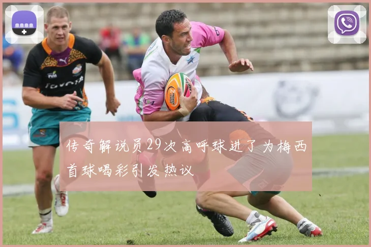 传奇解说员29次高呼球进了为梅西首球喝彩引发热议