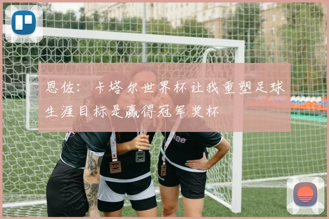 恩佐：卡塔尔世界杯让我重塑足球生涯目标是赢得冠军奖杯