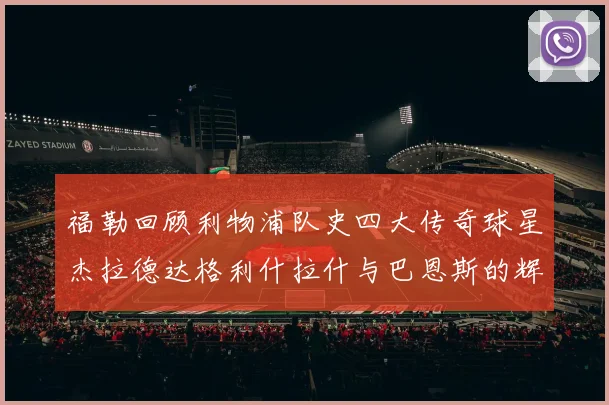 福勒回顾利物浦队史四大传奇球星杰拉德达格利什拉什与巴恩斯的辉煌成就