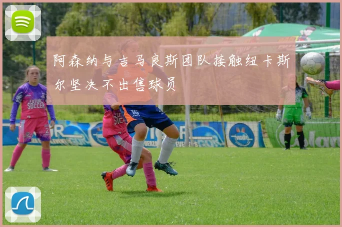 阿森纳与吉马良斯团队接触纽卡斯尔坚决不出售球员