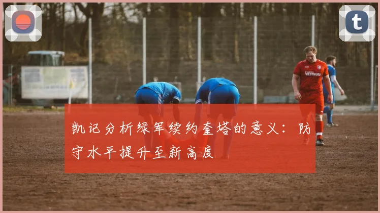 凯记分析绿军续约奎塔的意义：防守水平提升至新高度