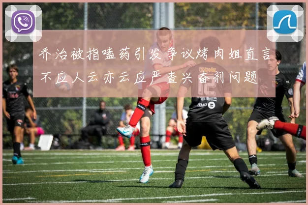 乔治被指嗑药引发争议烤肉姐直言不应人云亦云应严查兴奋剂问题