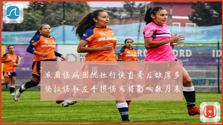 浓眉伤病困扰独行侠首秀后缺席多场拉伤和左手损伤或将影响数月表现
