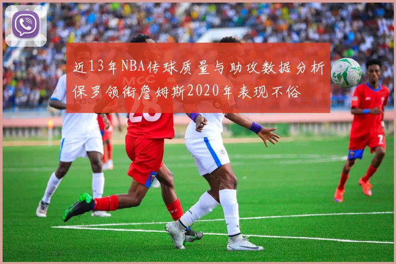近13年NBA传球质量与助攻数据分析保罗领衔詹姆斯2020年表现不俗