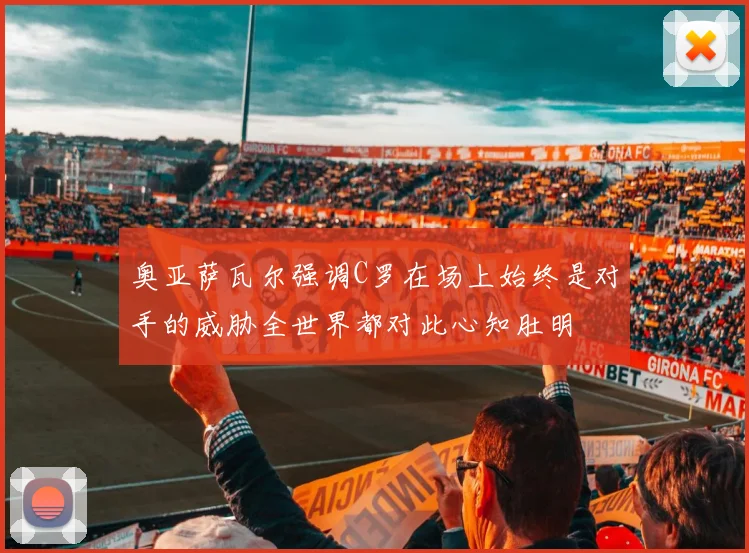 奥亚萨瓦尔强调C罗在场上始终是对手的威胁全世界都对此心知肚明