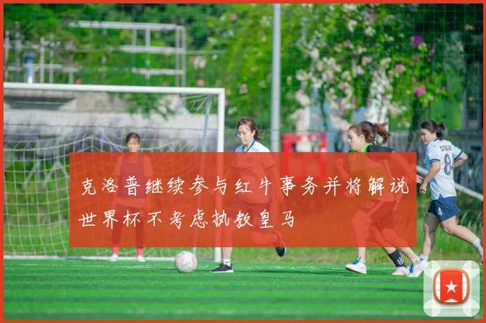 克洛普继续参与红牛事务并将解说世界杯不考虑执教皇马