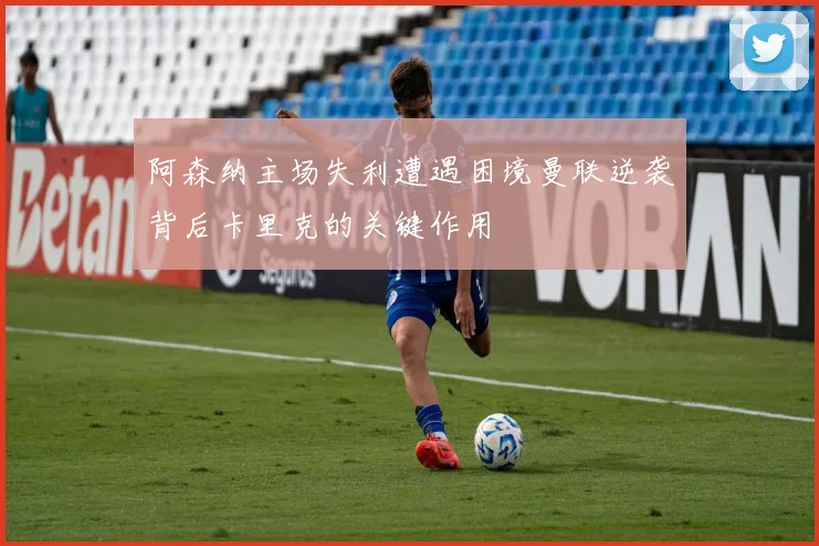 阿森纳主场失利遭遇困境曼联逆袭背后卡里克的关键作用