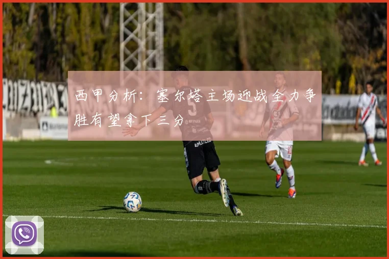 西甲分析：塞尔塔主场迎战全力争胜有望拿下三分