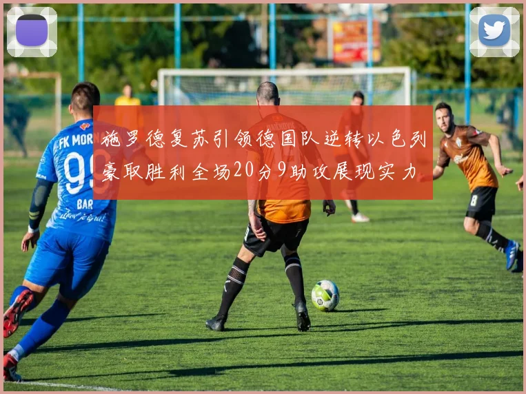 施罗德复苏引领德国队逆转以色列豪取胜利全场20分9助攻展现实力