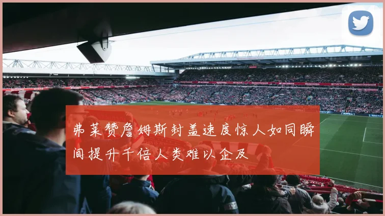 弗莱赞詹姆斯封盖速度惊人如同瞬间提升千倍人类难以企及