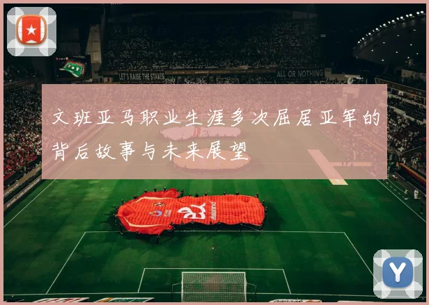 文班亚马职业生涯多次屈居亚军的背后故事与未来展望