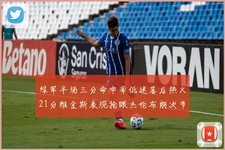 绿军半场三分命中率低迷落后热火21分维金斯表现抢眼杰伦布朗次节独得15分