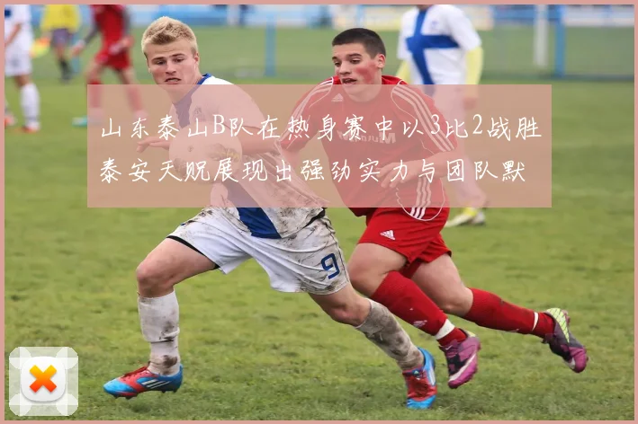 山东泰山B队在热身赛中以3比2战胜泰安天贶展现出强劲实力与团队默契