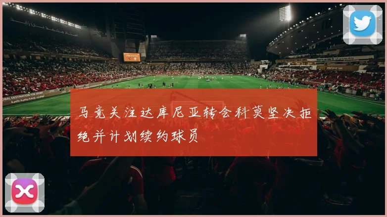 马竞关注达库尼亚转会科莫坚决拒绝并计划续约球员