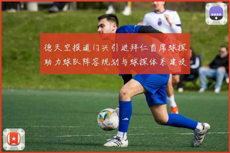 德天空报道门兴引进拜仁首席球探助力球队阵容规划与球探体系建设