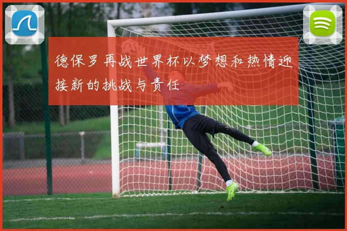 德保罗再战世界杯以梦想和热情迎接新的挑战与责任