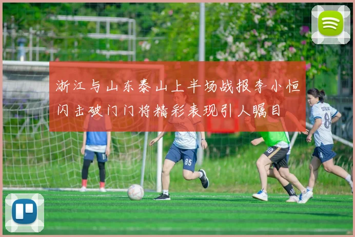 浙江与山东泰山上半场战报李小恒闪击破门门将精彩表现引人瞩目
