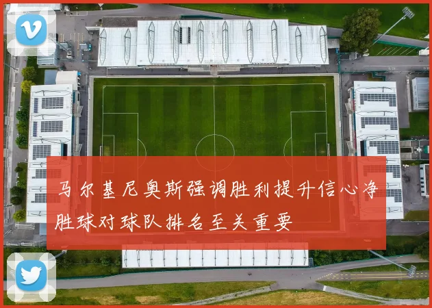 马尔基尼奥斯强调胜利提升信心净胜球对球队排名至关重要