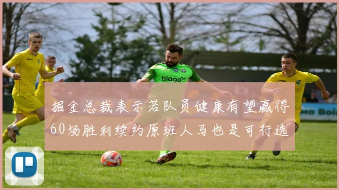 掘金总裁表示若队员健康有望赢得60场胜利续约原班人马也是可行选择